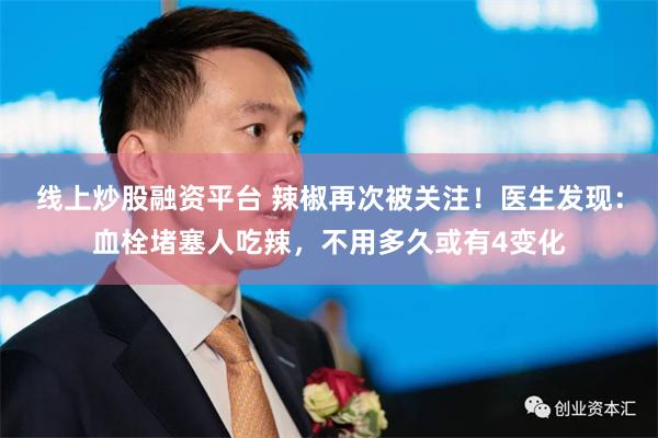 线上炒股融资平台 辣椒再次被关注！医生发现：血栓堵塞人吃辣，不用多久或有4变化