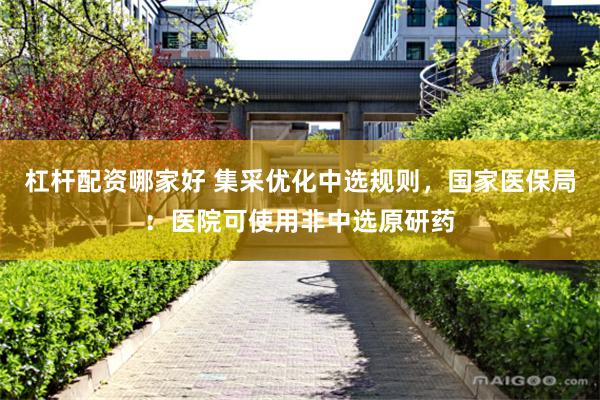 杠杆配资哪家好 集采优化中选规则，国家医保局：医院可使用非中选原研药