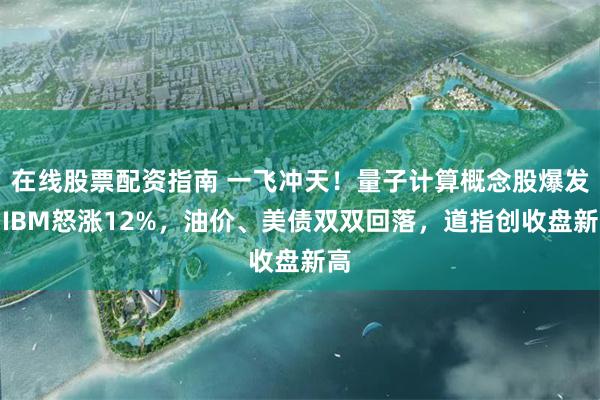 在线股票配资指南 一飞冲天！量子计算概念股爆发，IBM怒涨12%，油价、美债双双回落，道指创收盘新高