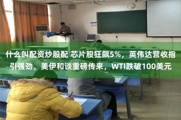 什么叫配资炒股配 芯片股狂飙5%，英伟达营收指引强劲，美伊和谈重磅传来，WTI跌破100美元