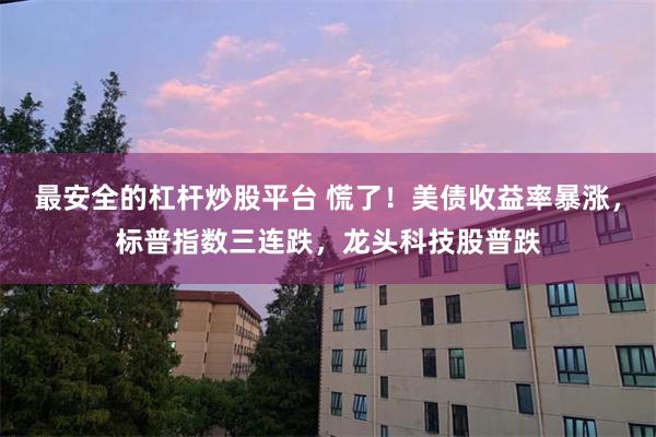 最安全的杠杆炒股平台 慌了！美债收益率暴涨，标普指数三连跌，龙头科技股普跌
