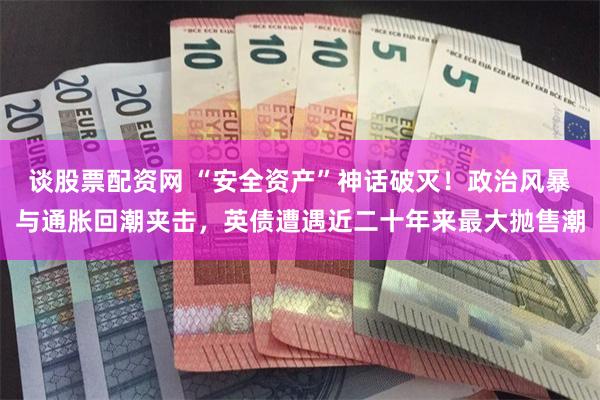 谈股票配资网 “安全资产”神话破灭！政治风暴与通胀回潮夹击，英债遭遇近二十年来最大抛售潮