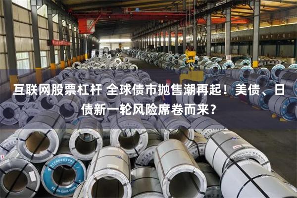 互联网股票杠杆 全球债市抛售潮再起！美债、日债新一轮风险席卷而来？