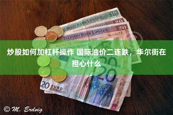 炒股如何加杠杆操作 国际油价二连跌，华尔街在担心什么
