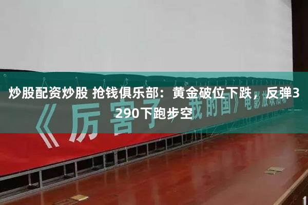 炒股配资炒股 抢钱俱乐部：黄金破位下跌，反弹3290下跑步空