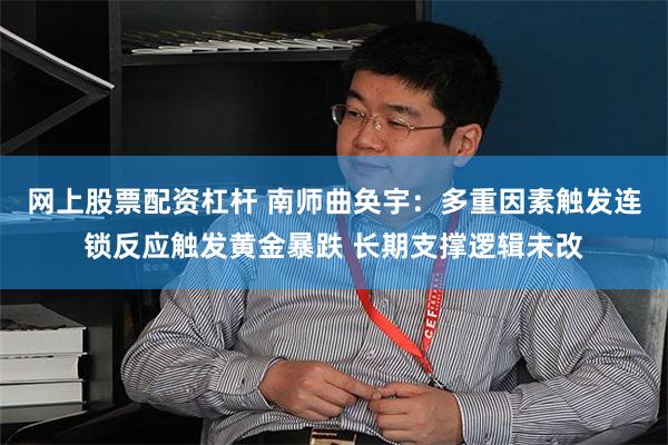 网上股票配资杠杆 南师曲奂宇：多重因素触发连锁反应触发黄金暴跌 长期支撑逻辑未改