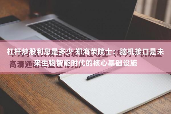 杠杆炒股利息是多少 郑海荣院士：脑机接口是未来生物智能时代的核心基础设施