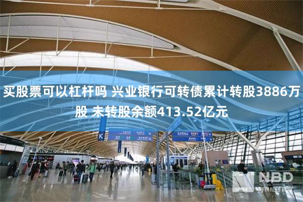 买股票可以杠杆吗 兴业银行可转债累计转股3886万股 未转股余额413.52亿元