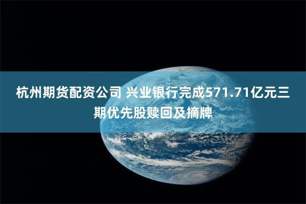 杭州期货配资公司 兴业银行完成571.71亿元三期优先股赎回及摘牌