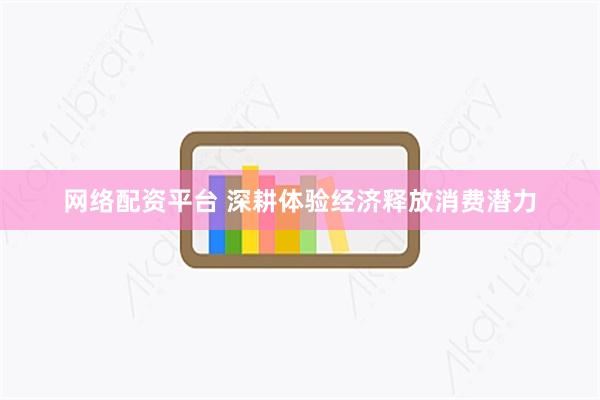网络配资平台 深耕体验经济释放消费潜力