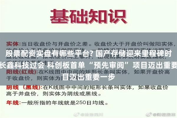 股票配资实盘有哪些平台? 国产存储迎来里程碑时刻！长鑫科技过会 科创板首单 “预先审阅” 项目迈出重要一步