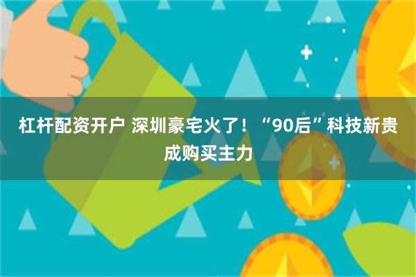杠杆配资开户 深圳豪宅火了！“90后”科技新贵成购买主力