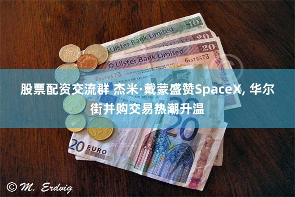 股票配资交流群 杰米·戴蒙盛赞SpaceX, 华尔街并购交易热潮升温