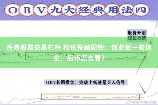 香港股票交易杠杆 和讯投顾周铃：创业板一骑绝尘，后市怎么看？