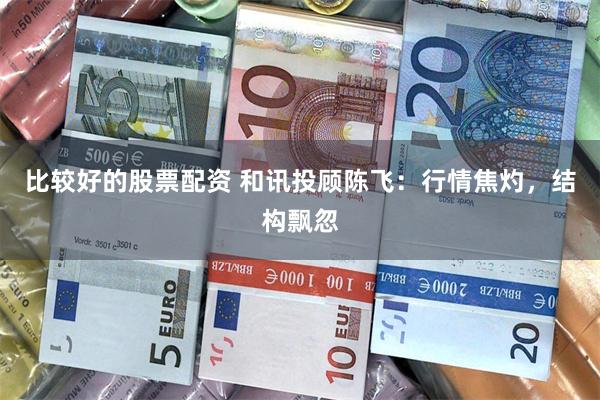 比较好的股票配资 和讯投顾陈飞：行情焦灼，结构飘忽