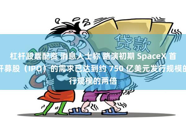 杠杆股票配资 消息人士称 路演初期 SpaceX 首次公开募股（IPO）的需求已达到约 750 亿美元发行规模的两倍