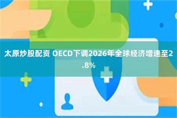 太原炒股配资 OECD下调2026年全球经济增速至2.8%