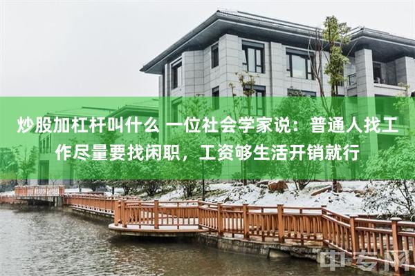 炒股加杠杆叫什么 一位社会学家说：普通人找工作尽量要找闲职，工资够生活开销就行