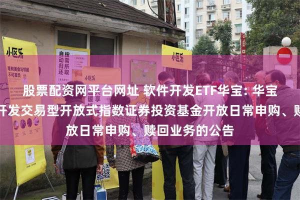 股票配资网平台网址 软件开发ETF华宝: 华宝中证全指软件开发交易型开放式指数证券投资基金开放日常申购、赎回业务的公告