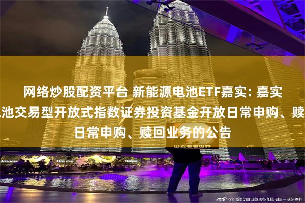 网络炒股配资平台 新能源电池ETF嘉实: 嘉实国证新能源电池交易型开放式指数证券投资基金开放日常申购、赎回业务的公告