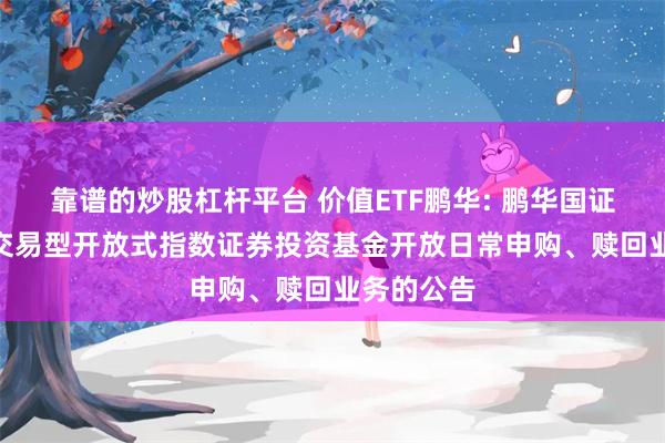 靠谱的炒股杠杆平台 价值ETF鹏华: 鹏华国证价值100交易型开放式指数证券投资基金开放日常申购、赎回业务的公告