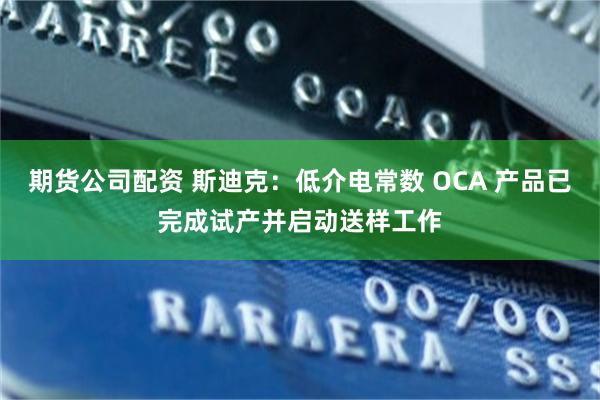 期货公司配资 斯迪克：低介电常数 OCA 产品已完成试产并启动送样工作