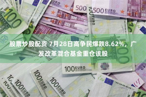 股票炒股配资 7月28日高争民爆跌8.62%，广发改革混合基金重仓该股