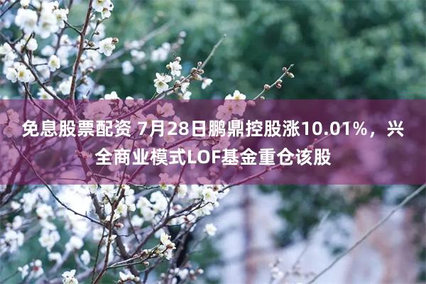免息股票配资 7月28日鹏鼎控股涨10.01%，兴全商业模式LOF基金重仓该股