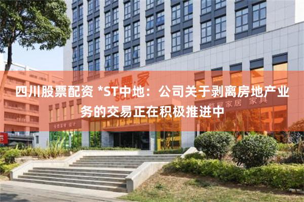 四川股票配资 *ST中地：公司关于剥离房地产业务的交易正在积极推进中