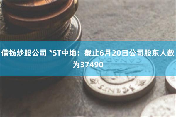 借钱炒股公司 *ST中地：截止6月20日公司股东人数为37490