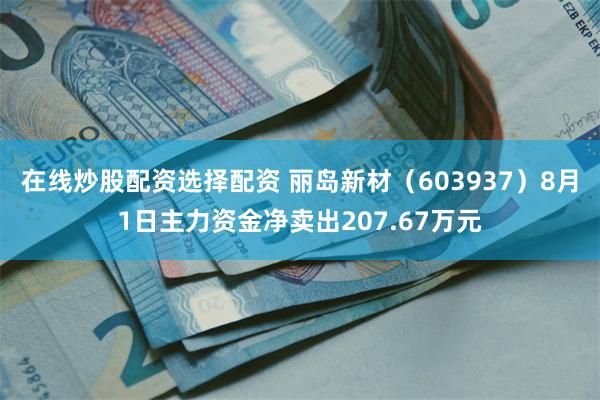 在线炒股配资选择配资 丽岛新材（603937）8月1日主力资金净卖出207.67万元