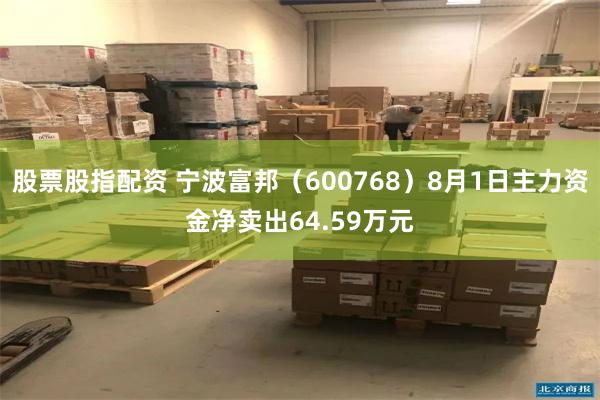 股票股指配资 宁波富邦（600768）8月1日主力资金净卖出64.59万元