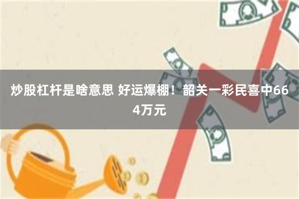 炒股杠杆是啥意思 好运爆棚！韶关一彩民喜中664万元