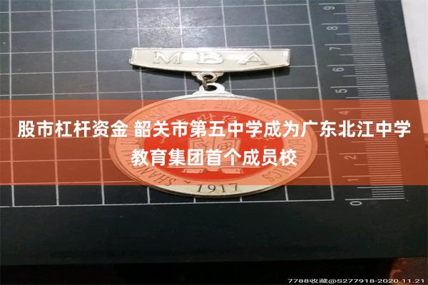 股市杠杆资金 韶关市第五中学成为广东北江中学教育集团首个成员校