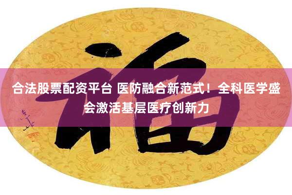 合法股票配资平台 医防融合新范式！全科医学盛会激活基层医疗创新力