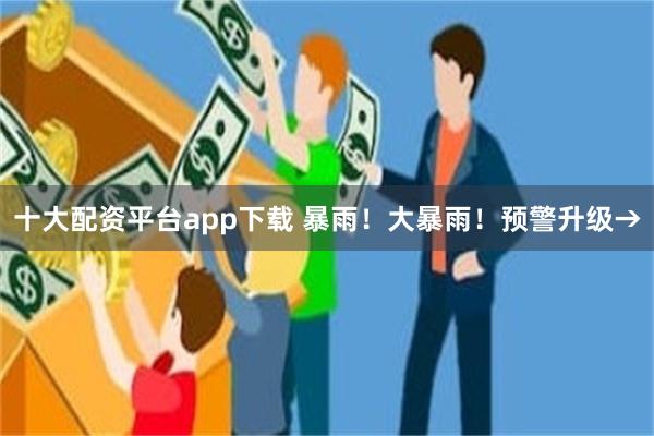 十大配资平台app下载 暴雨！大暴雨！预警升级→