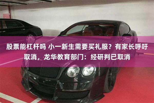 股票能杠杆吗 小一新生需要买礼服？有家长呼吁取消，龙华教育部门：经研判已取消