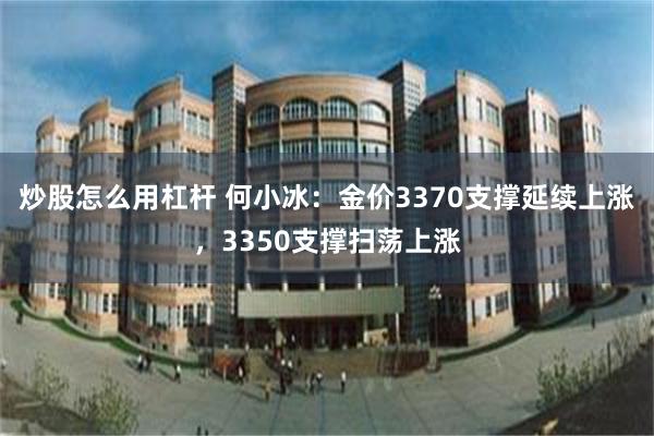 炒股怎么用杠杆 何小冰：金价3370支撑延续上涨，3350支撑扫荡上涨