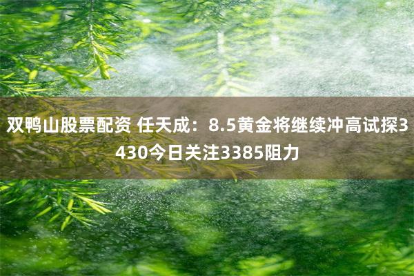 双鸭山股票配资 任天成：8.5黄金将继续冲高试探3430今日关注3385阻力