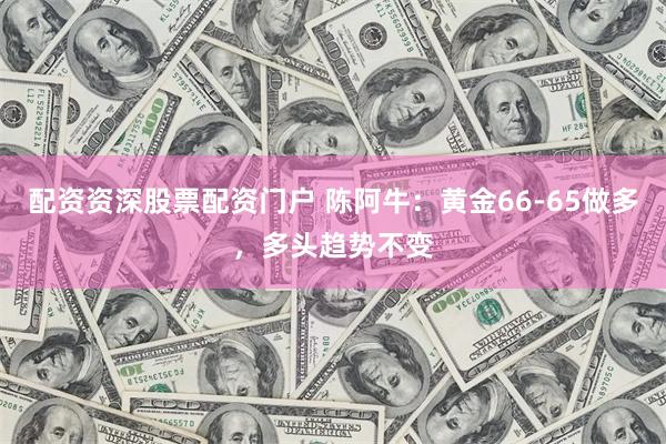 配资资深股票配资门户 陈阿牛：黄金66-65做多，多头趋势不变