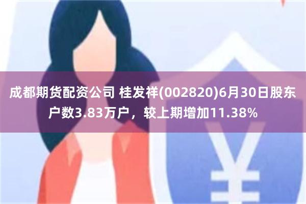 成都期货配资公司 桂发祥(002820)6月30日股东户数3.83万户，较上期增加11.38%