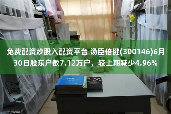 免费配资炒股入配资平台 汤臣倍健(300146)6月30日股东户数7.12万户，较上期减少4.96%